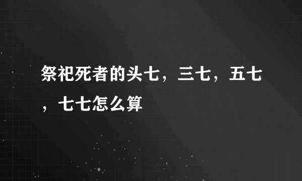 祭祀死者的头七，三七，五七，七七怎么算