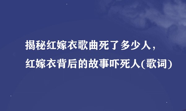 揭秘红嫁衣歌曲死了多少人，红嫁衣背后的故事吓死人(歌词)