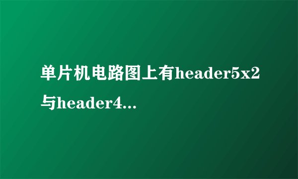 单片机电路图上有header5x2与header4是什么器件啊？