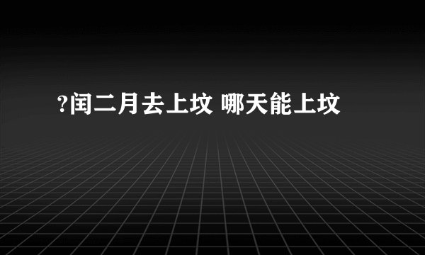 ?闰二月去上坟 哪天能上坟