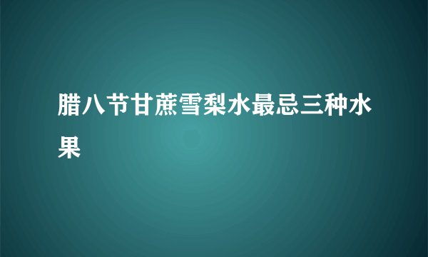 腊八节甘蔗雪梨水最忌三种水果