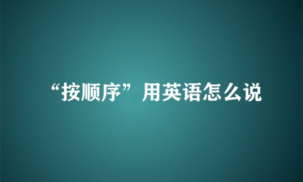 “按顺序”用英语怎么说