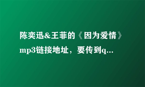 陈奕迅&王菲的《因为爱情》mp3链接地址，要传到qq空间当背景音乐的。