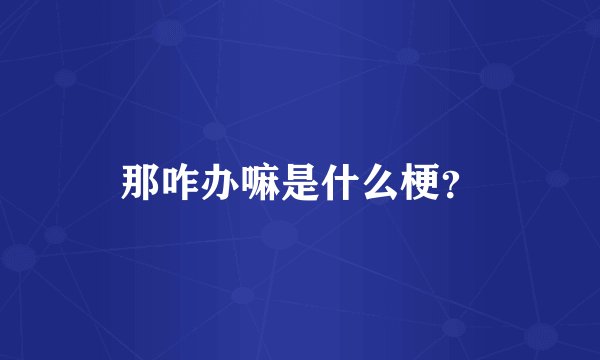 那咋办嘛是什么梗？