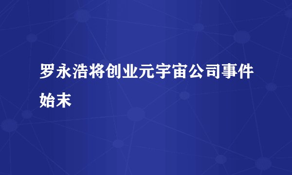 罗永浩将创业元宇宙公司事件始末