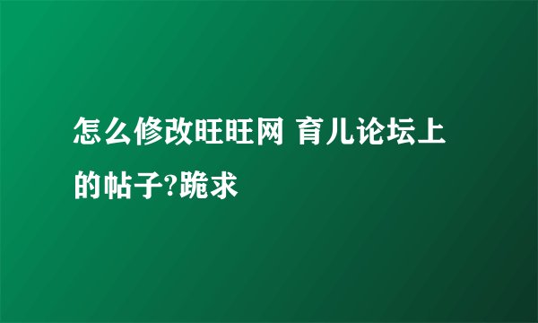 怎么修改旺旺网 育儿论坛上的帖子?跪求