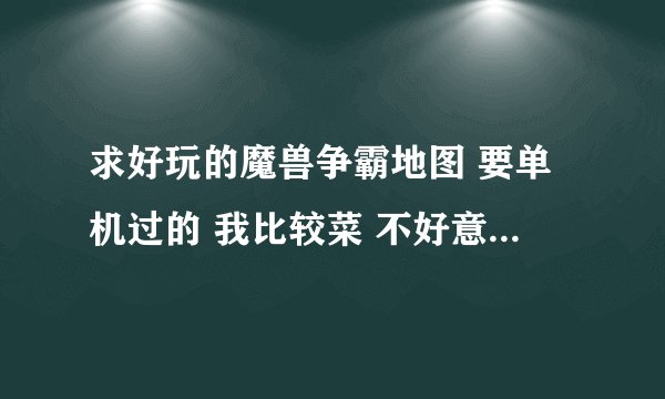 求好玩的魔兽争霸地图 要单机过的 我比较菜 不好意思上网上丢人现眼 最好是防守的 别是对抗的