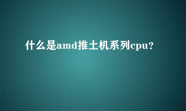 什么是amd推土机系列cpu？