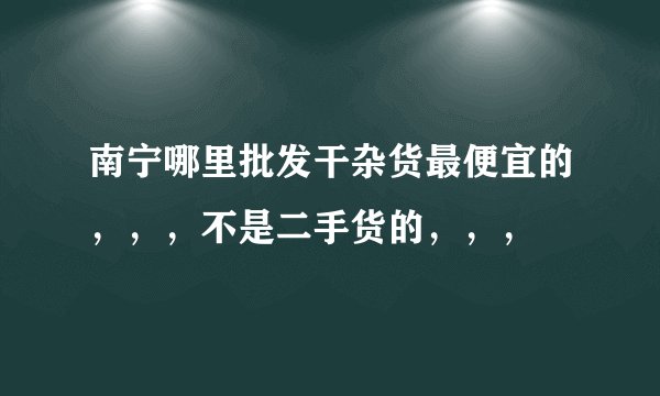 南宁哪里批发干杂货最便宜的，，，不是二手货的，，，
