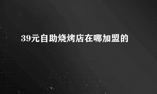39元自助烧烤店在哪加盟的