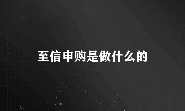 至信申购是做什么的