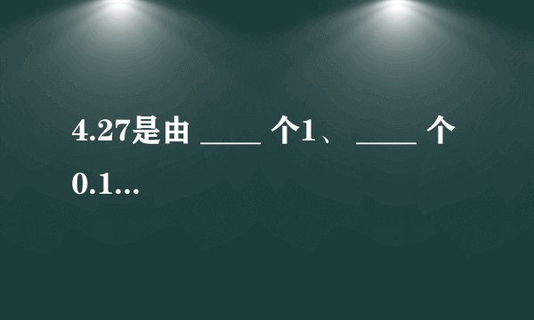 4.27是由 ____ 个1、 ____ 个0.1和7个 ____ 组成的．