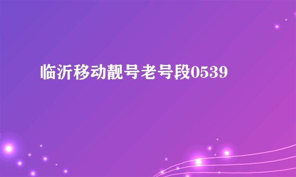 临沂移动靓号老号段0539