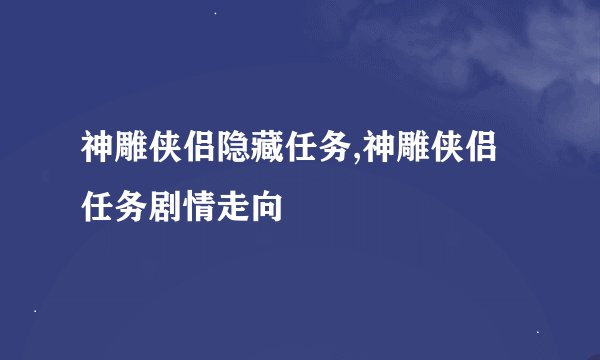 神雕侠侣隐藏任务,神雕侠侣任务剧情走向