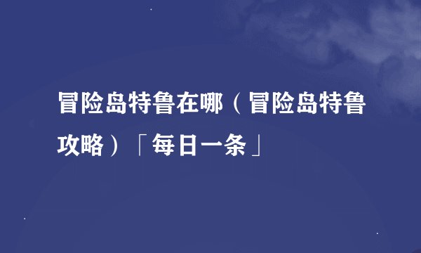 冒险岛特鲁在哪（冒险岛特鲁攻略）「每日一条」