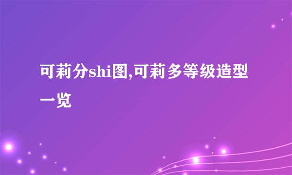 可莉分shi图,可莉多等级造型一览