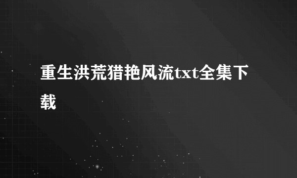 重生洪荒猎艳风流txt全集下载