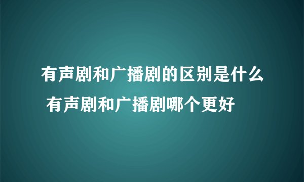 有声剧和广播剧的区别是什么 有声剧和广播剧哪个更好