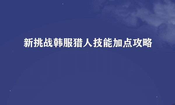 新挑战韩服猎人技能加点攻略