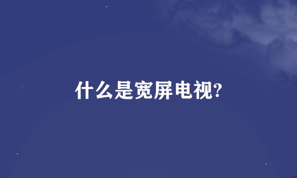什么是宽屏电视?
