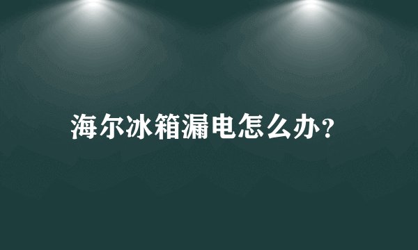 海尔冰箱漏电怎么办？