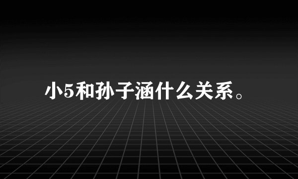 小5和孙子涵什么关系。