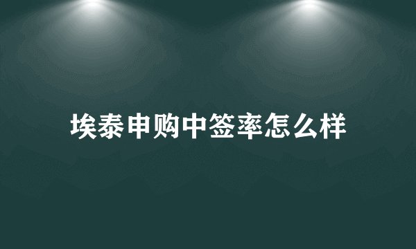 埃泰申购中签率怎么样