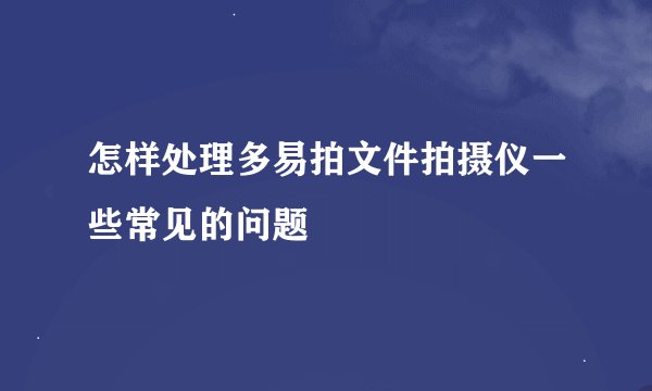 怎样处理多易拍文件拍摄仪一些常见的问题