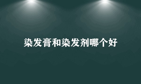 染发膏和染发剂哪个好