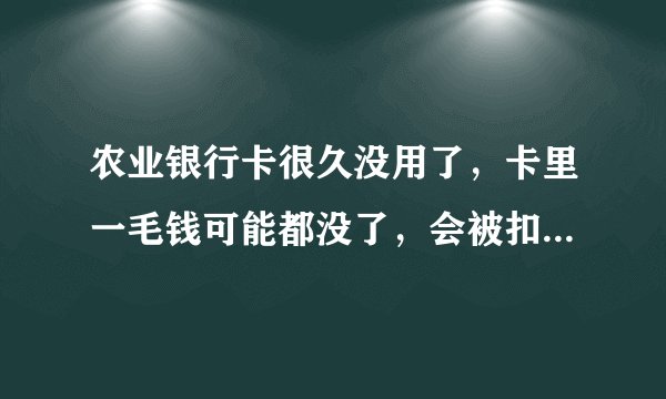 农业银行卡很久没用了，卡里一毛钱可能都没了，会被扣年费，月费和建立网银时的存取款来电提醒的费用吗？