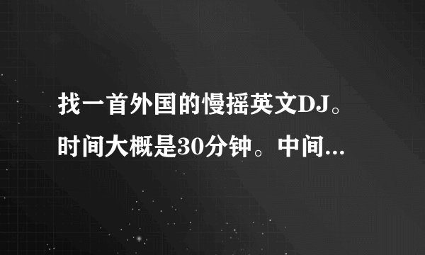 找一首外国的慢摇英文DJ。时间大概是30分钟。中间有个男声笑了几声。说了句FUCKYOU。