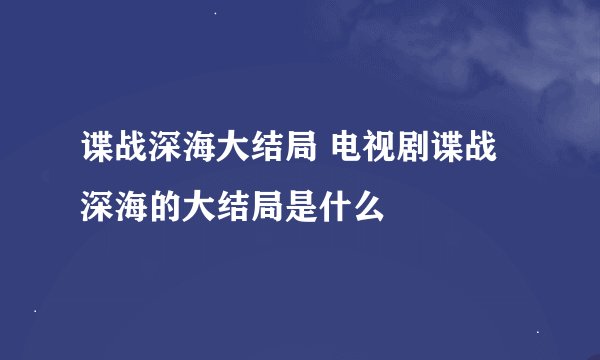 谍战深海大结局 电视剧谍战深海的大结局是什么
