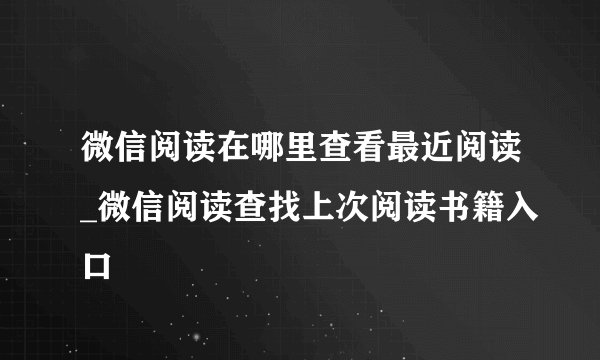 微信阅读在哪里查看最近阅读_微信阅读查找上次阅读书籍入口