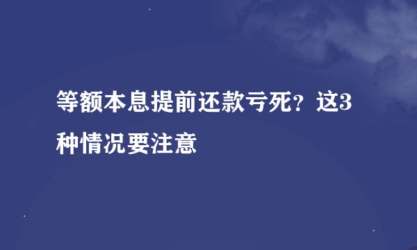 等额本息提前还款亏死？这3种情况要注意