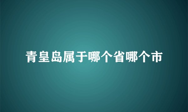 青皇岛属于哪个省哪个市