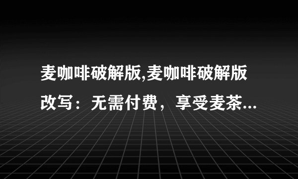 麦咖啡破解版,麦咖啡破解版改写：无需付费，享受麦茶的畅饮。