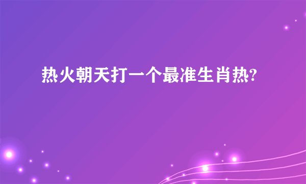 热火朝天打一个最准生肖热?