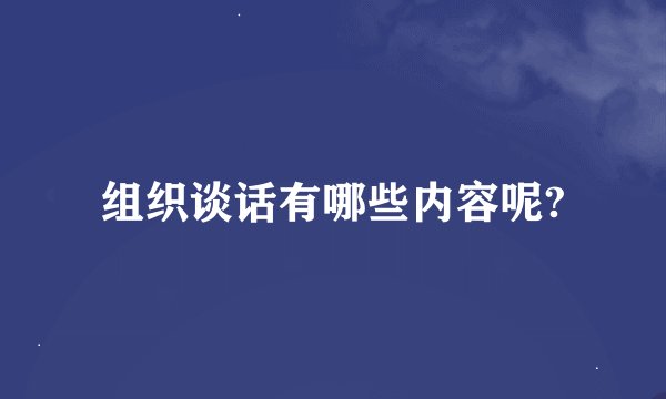 组织谈话有哪些内容呢?