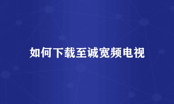 如何下载至诚宽频电视