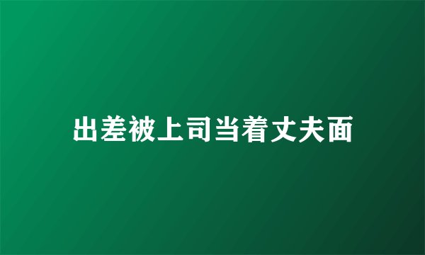 出差被上司当着丈夫面