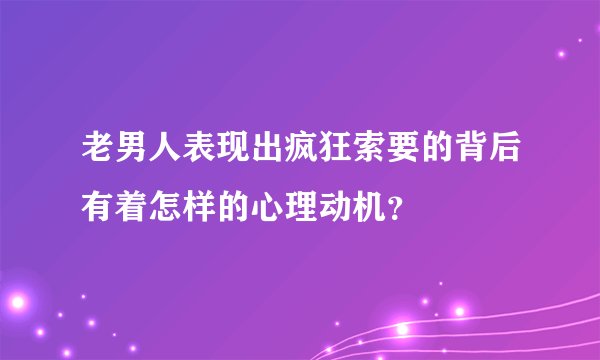 老男人表现出疯狂索要的背后有着怎样的心理动机？