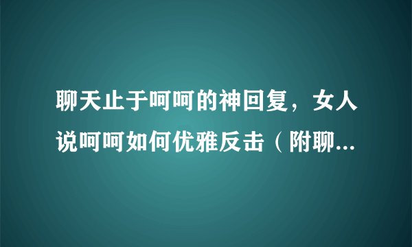 聊天止于呵呵的神回复，女人说呵呵如何优雅反击（附聊天记录）