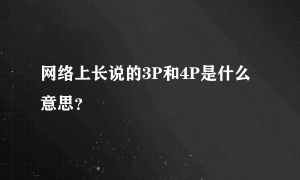 网络上长说的3P和4P是什么意思？