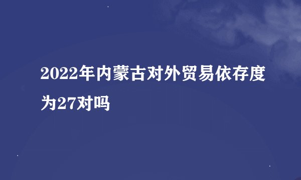 2022年内蒙古对外贸易依存度为27对吗