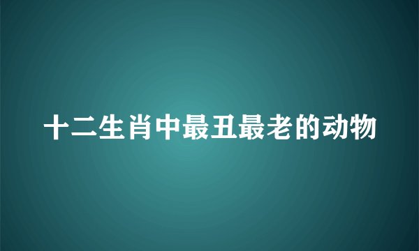 十二生肖中最丑最老的动物