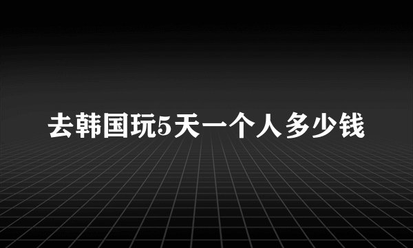去韩国玩5天一个人多少钱