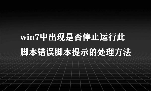 win7中出现是否停止运行此脚本错误脚本提示的处理方法