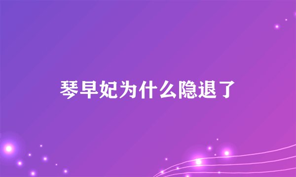 琴早妃为什么隐退了