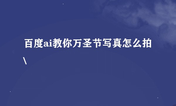 百度ai教你万圣节写真怎么拍\