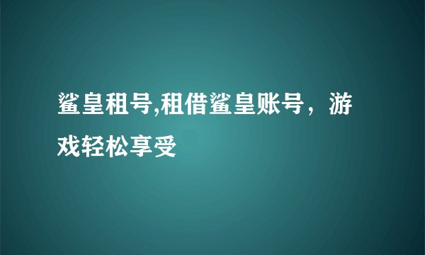 鲨皇租号,租借鲨皇账号，游戏轻松享受